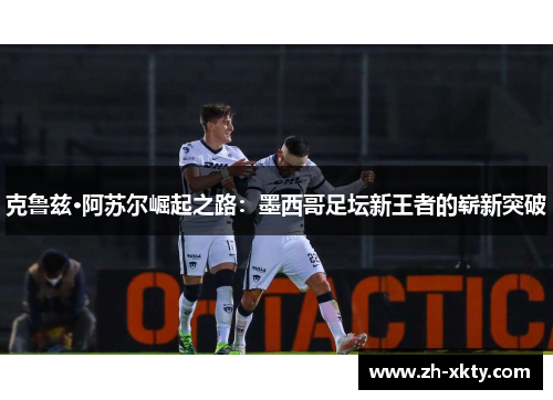 克鲁兹·阿苏尔崛起之路：墨西哥足坛新王者的崭新突破