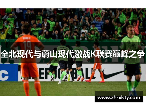 全北现代与蔚山现代激战K联赛巅峰之争