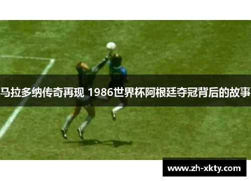 马拉多纳传奇再现 1986世界杯阿根廷夺冠背后的故事