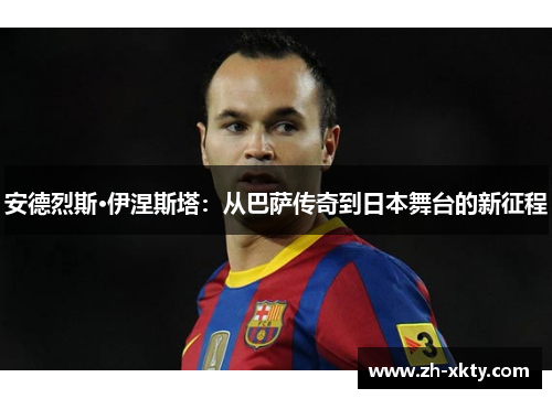 安德烈斯·伊涅斯塔：从巴萨传奇到日本舞台的新征程