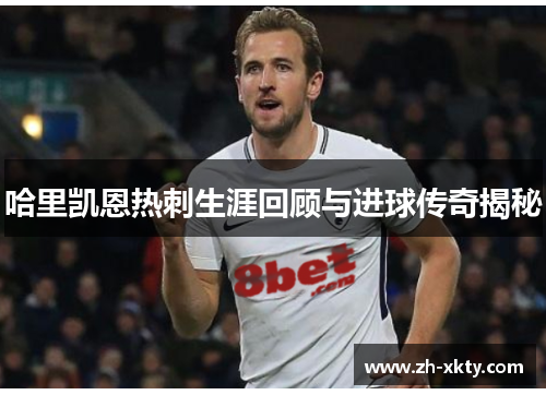 哈里凯恩热刺生涯回顾与进球传奇揭秘