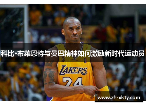 科比·布莱恩特与曼巴精神如何激励新时代运动员