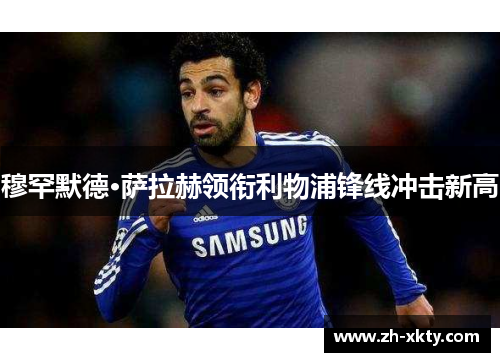 穆罕默德·萨拉赫领衔利物浦锋线冲击新高