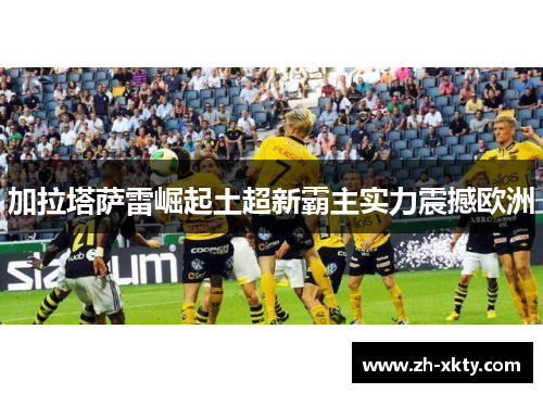 加拉塔萨雷崛起土超新霸主实力震撼欧洲