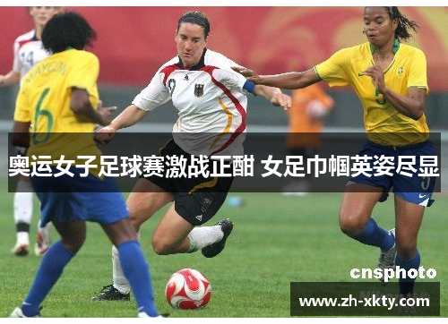 奥运女子足球赛激战正酣 女足巾帼英姿尽显