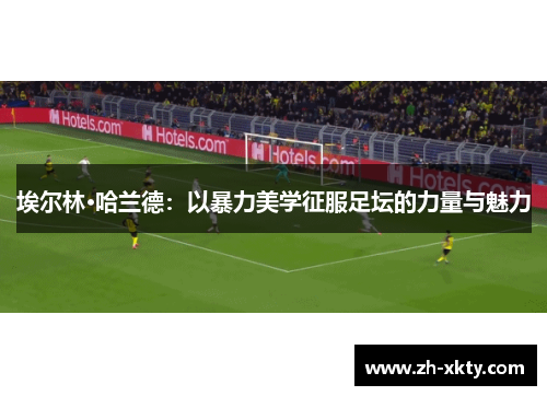 埃尔林·哈兰德：以暴力美学征服足坛的力量与魅力