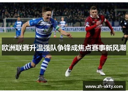 欧洲联赛升温强队争锋成焦点赛事新风潮