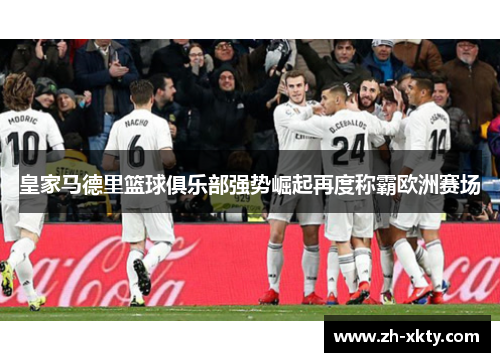 皇家马德里篮球俱乐部强势崛起再度称霸欧洲赛场