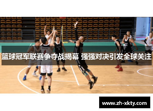 篮球冠军联赛争夺战揭幕 强强对决引发全球关注