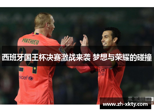 西班牙国王杯决赛激战来袭 梦想与荣耀的碰撞