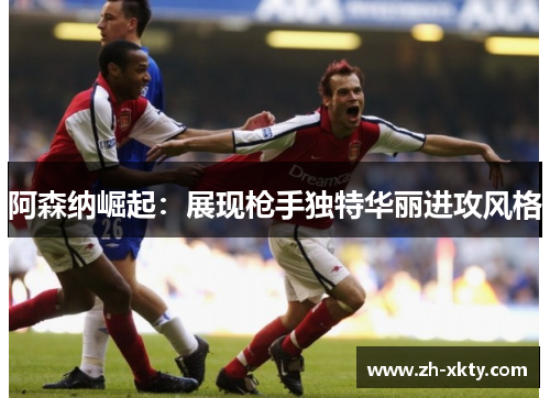阿森纳崛起：展现枪手独特华丽进攻风格