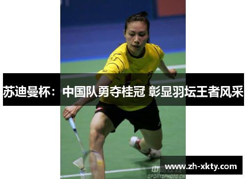 苏迪曼杯：中国队勇夺桂冠 彰显羽坛王者风采