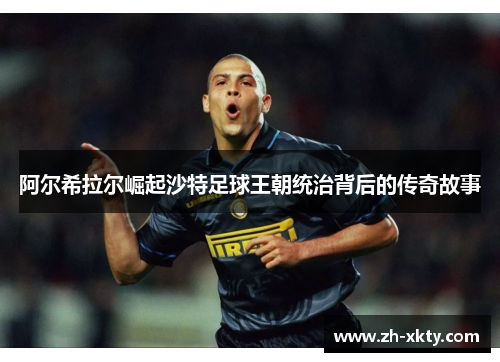 阿尔希拉尔崛起沙特足球王朝统治背后的传奇故事