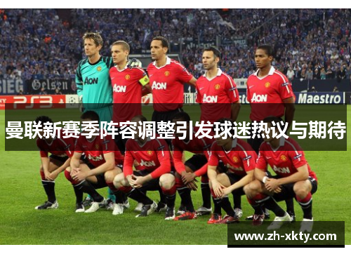 曼联新赛季阵容调整引发球迷热议与期待