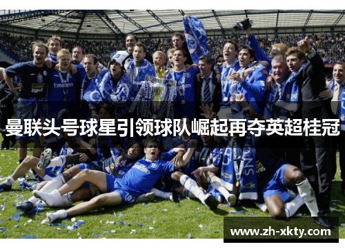 曼联头号球星引领球队崛起再夺英超桂冠