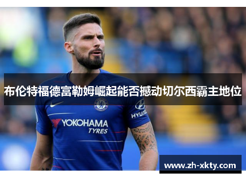 布伦特福德富勒姆崛起能否撼动切尔西霸主地位