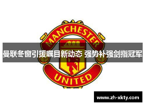 曼联冬窗引援瞩目新动态 强势补强剑指冠军