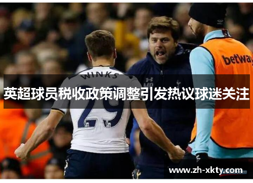 英超球员税收政策调整引发热议球迷关注