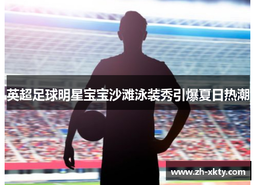 英超足球明星宝宝沙滩泳装秀引爆夏日热潮