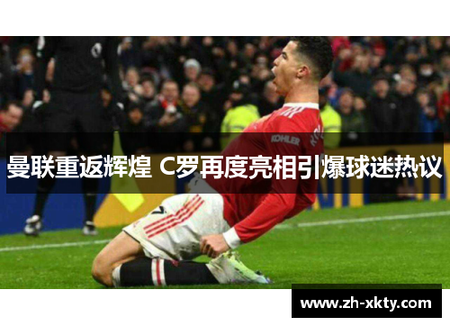 曼联重返辉煌 C罗再度亮相引爆球迷热议