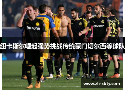 纽卡斯尔崛起强势挑战传统豪门切尔西等球队