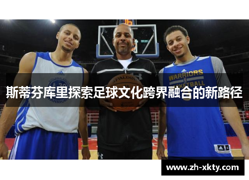 斯蒂芬库里探索足球文化跨界融合的新路径