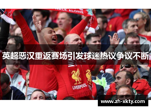英超恶汉重返赛场引发球迷热议争议不断