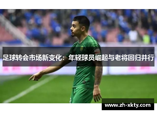 足球转会市场新变化：年轻球员崛起与老将回归并行