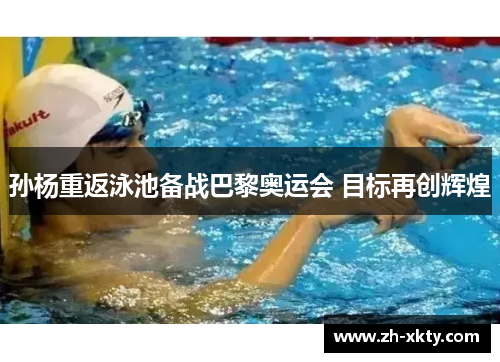 孙杨重返泳池备战巴黎奥运会 目标再创辉煌